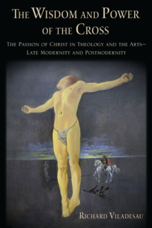 The Wisdom and Power of the Cross : The Passion of Christ in Theology and the Arts -- Late- and Post-Modernity