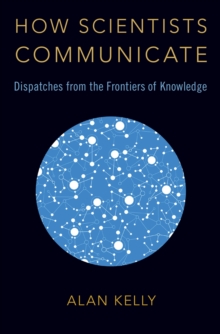 How Scientists Communicate : Dispatches from the Frontiers of Knowledge