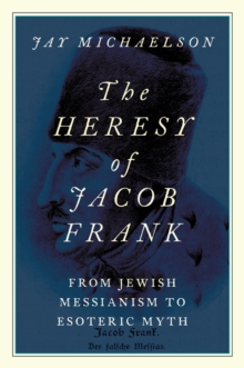 The Heresy of Jacob Frank : From Jewish Messianism to Esoteric Myth