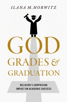 God, Grades, and Graduation : Religion's Surprising Impact on Academic Success