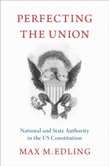 Perfecting the Union : National and State Authority in the US Constitution