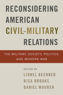 Reconsidering American Civil-Military Relations : The Military, Society, Politics, and Modern War