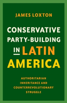 Conservative Party-Building in Latin America : Authoritarian Inheritance and Counterrevolutionary Struggle