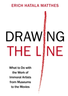 Drawing the Line : What to Do with the Work of Immoral Artists from Museums to the Movies