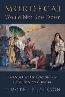 Mordecai Would Not Bow Down : Anti-Semitism, the Holocaust, and Christian Supersessionism