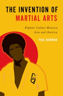 The Invention of Martial Arts : Popular Culture Between Asia and America