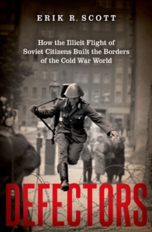 Defectors : How the Illicit Flight of Soviet Citizens Built the Borders of the Cold War World