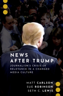 News After Trump : Journalism's Crisis of Relevance in a Changed Media Culture