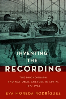 Inventing the Recording : The Phonograph and National Culture in Spain, 1877-1914