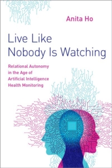 Live Like Nobody Is Watching : Relational Autonomy in the Age of Artificial Intelligence Health Monitoring