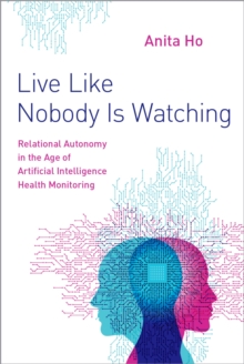 Live Like Nobody Is Watching : Relational Autonomy in the Age of Artificial Intelligence Health Monitoring