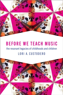 Before We Teach Music : The Resonant Legacies of Childhoods and Children