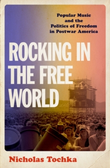 Rocking in the Free World : Popular Music and the Politics of Freedom in Postwar America