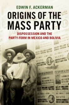 Origins of the Mass Party : Dispossession and the Party-Form in Mexico and Bolivia in Comparative Perspective