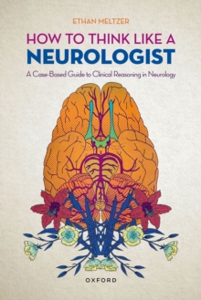 How to Think Like a Neurologist : A Case-Based Guide to Clinical Reasoning in Neurology