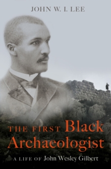 The First Black Archaeologist : A Life of John Wesley Gilbert