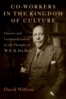 Co-workers in the Kingdom of Culture : Classics and Cosmopolitanism in the Thought of W. E. B. Du Bois