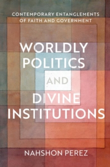 Worldly Politics and Divine Institutions : Contemporary Entanglements of Faith and Government