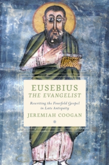 Eusebius the Evangelist : Rewriting the Fourfold Gospel in Late Antiquity