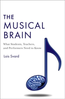 The Musical Brain : What Students, Teachers, and Performers Need to Know