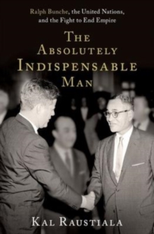 The Absolutely Indispensable Man : Ralph Bunche, the United Nations, and the Fight to End Empire