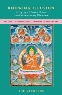 Knowing Illusion: Bringing a Tibetan Debate into Contemporary Discourse : Volume I: A Philosophical History of the Debate