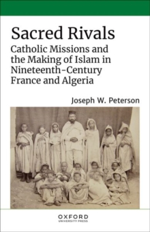 Sacred Rivals : Catholic Missions and the Making of Islam in Nineteenth-Century France and Algeria