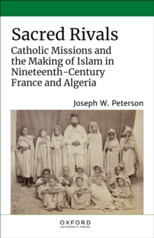 Sacred Rivals : Catholic Missions and the Making of Islam in Nineteenth-Century France and Algeria