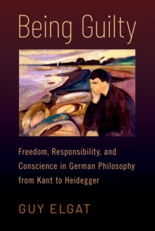 Being Guilty : Freedom, Responsibility, and Conscience in German Philosophy from Kant to Heidegger