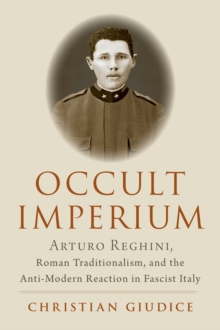 Occult Imperium : Arturo Reghini, Roman Traditionalism, and the Anti-Modern Reaction in Fascist Italy