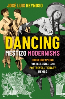 Dancing Mestizo Modernisms : Choreographing Postcolonial and Postrevolutionary Mexico