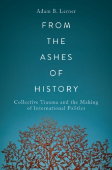 From the Ashes of History : Collective Trauma and the Making of International Politics