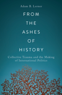 From the Ashes of History : Collective Trauma and the Making of International Politics