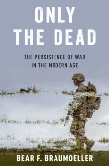 Only the Dead : The Persistence of War in the Modern Age