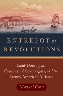 Entrep?t of Revolutions : Saint-Domingue, Commercial Sovereignty, and the French-American Alliance