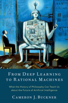 From Deep Learning to Rational Machines : What the History of Philosophy Can Teach Us about the Future of Artificial Intelligence