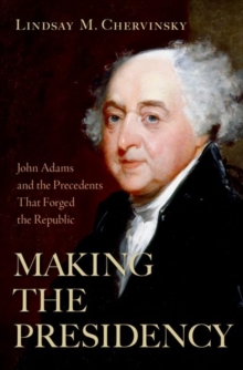 Making the Presidency : John Adams and the Precedents That Forged the Republic