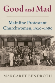 Good and Mad : Mainline Protestant Churchwomen, 1920-1980