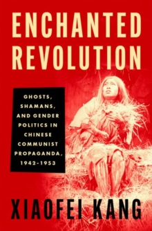 Enchanted Revolution : Ghosts, Shamans, and Gender Politics in Chinese Communist Propaganda, 1942-1953