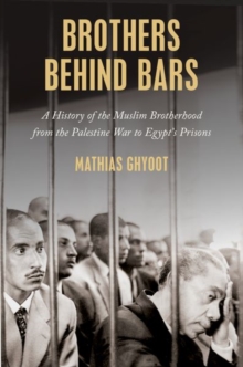 Brothers Behind Bars : A History of the Muslim Brotherhood from the Palestine War to Egypt's Prisons