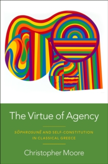 The Virtue of Agency : S?phrosun? and Self-Constitution in Classical Greece