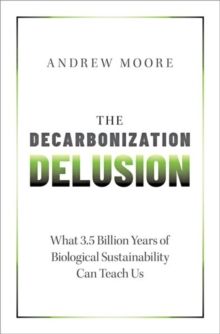 The Decarbonization Delusion : What 3.5 Billion Years of Biological Sustainability Can Teach Us