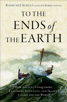 To the Ends of the Earth : How Ancient Explorers, Scientists, and Traders Connected the World