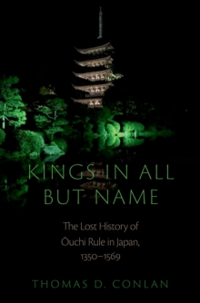 Kings in All but Name : The Lost History of Ouchi Rule in Japan, 1350-1569