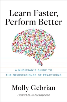 Learn Faster, Perform Better : A Musician's Guide To The Neuroscience Of Practicing