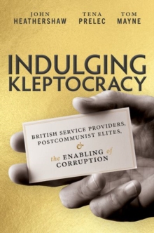 Indulging Kleptocracy : British Service Providers, Postcommunist Elites, And The Enabling Of Corruption