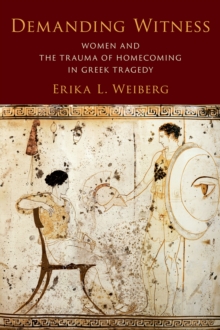 Demanding Witness : Women and the Trauma of Homecoming in Greek Tragedy