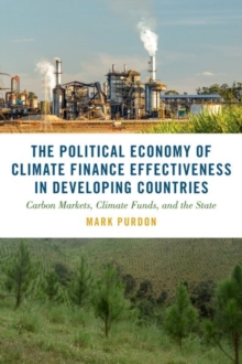 The Political Economy of Climate Finance Effectiveness in Developing Countries : Carbon Markets, Climate Funds, and the State