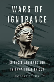 Wars of Ignorance : Silenced Advisers and International Crises