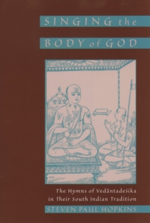 Singing the Body of God : The Hymns of Vedantadesika in Their South Indian Tradition